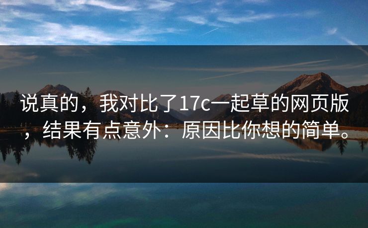 说真的，我对比了17c一起草的网页版，结果有点意外：原因比你想的简单。