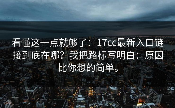 看懂这一点就够了：17cc最新入口链接到底在哪？我把路标写明白：原因比你想的简单。