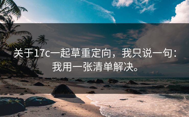 关于17c一起草重定向，我只说一句：我用一张清单解决。