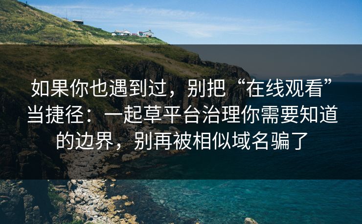 如果你也遇到过，别把“在线观看”当捷径：一起草平台治理你需要知道的边界，别再被相似域名骗了
