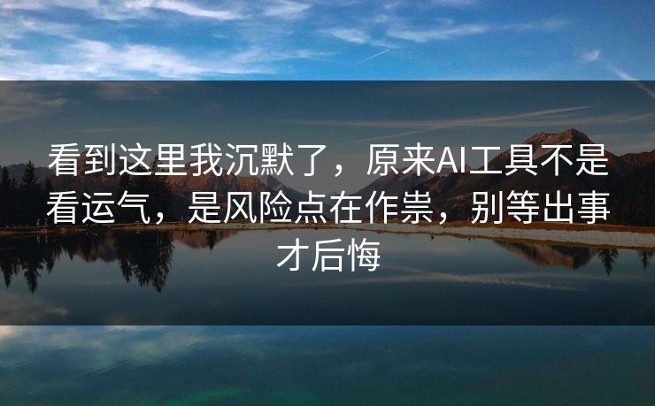 看到这里我沉默了，原来AI工具不是看运气，是风险点在作祟，别等出事才后悔