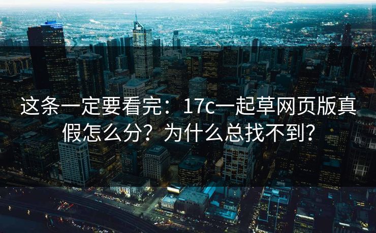 这条一定要看完:17c一起草网页版真假怎么分?为什么总找不到? 这条一定要看完:17c一起草网页版真假怎么分?为什么总找不到?
