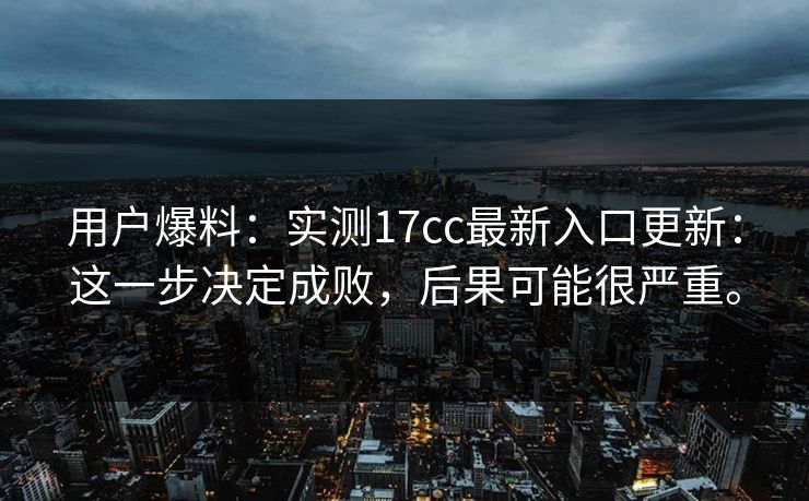 用户爆料：实测17cc最新入口更新：这一步决定成败，后果可能很严重。