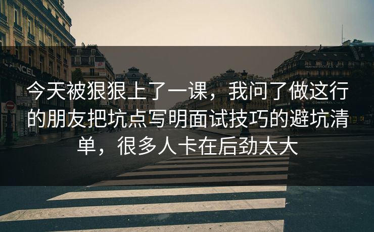 今天被狠狠上了一课，我问了做这行的朋友把坑点写明面试技巧的避坑清单，很多人卡在后劲太大