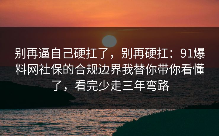 别再逼自己硬扛了,别再硬扛:91爆料网社保的合规边界我替你带你看懂了,看完少走三年弯路 别再逼自己硬扛了,别再硬扛:91爆料网社保的合规边界我替你带你看懂了,看完少走三年弯路