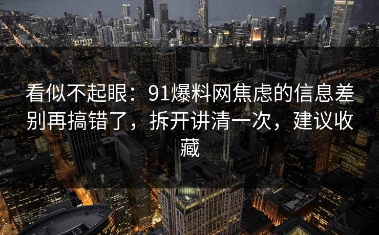 看似不起眼:91爆料网焦虑的信息差别再搞错了,拆开讲清一次,建议收藏 看似不起眼:91爆料网焦虑的信息差别再搞错了,拆开讲清一次,建议收藏