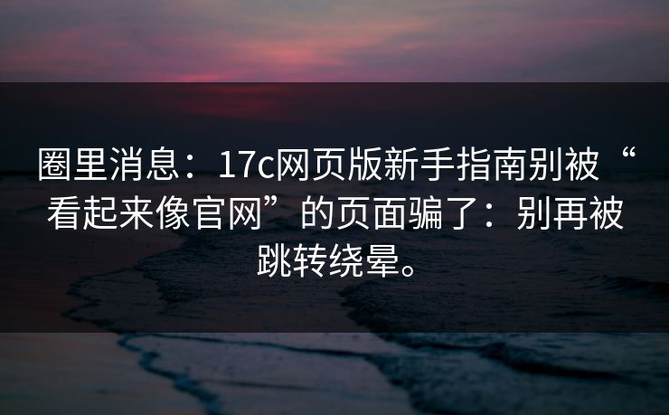 圈里消息：17c网页版新手指南别被“看起来像官网”的页面骗了：别再被跳转绕晕。