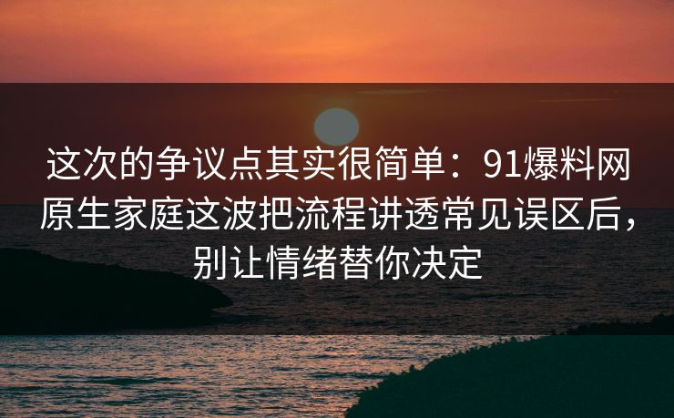 这次的争议点其实很简单：91爆料网原生家庭这波把流程讲透常见误区后，别让情绪替你决定