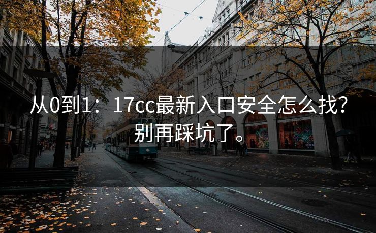 从0到1：17cc最新入口安全怎么找？别再踩坑了。