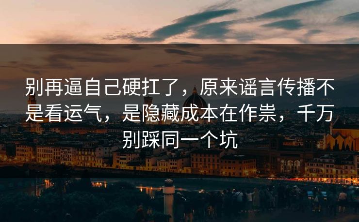 别再逼自己硬扛了,原来谣言传播不是看运气,是隐藏成本在作祟,千万别踩同一个坑 别再逼自己硬扛了,原来谣言传播不是看运气,是隐藏成本在作祟,千万别踩同一个坑