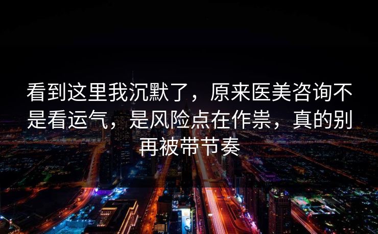 看到这里我沉默了，原来医美咨询不是看运气，是风险点在作祟，真的别再被带节奏