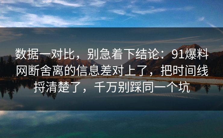 数据一对比，别急着下结论：91爆料网断舍离的信息差对上了，把时间线捋清楚了，千万别踩同一个坑
