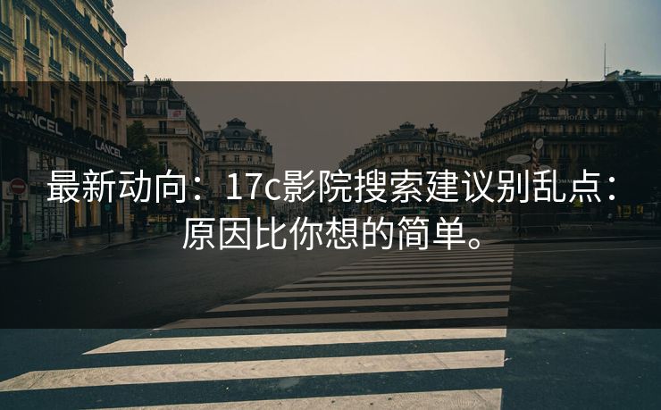 最新动向:17c影院搜索建议别乱点:原因比你想的简单。 最新动向:17c影院搜索建议别乱点:原因比你想的简单。