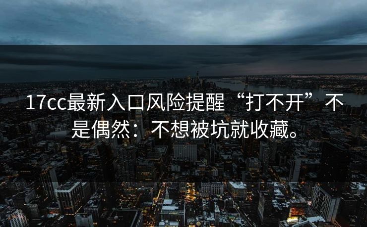 17cc最新入口风险提醒“打不开”不是偶然:不想被坑就收藏。 17cc最新入口风险提醒“打不开”不是偶然:不想被坑就收藏。