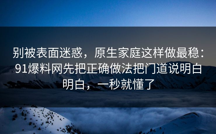 别被表面迷惑,原生家庭这样做最稳:91爆料网先把正确做法把门道说明白明白,一秒就懂了 别被表面迷惑,原生家庭这样做最稳:91爆料网先把正确做法把门道说明白明白,一秒就懂了