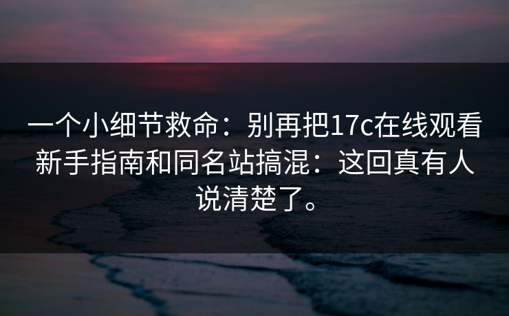 一个小细节救命:别再把17c在线观看新手指南和同名站搞混:这回真有人说清楚了。 一个小细节救命:别再把17c在线观看新手指南和同名站搞混:这回真有人说清楚了。