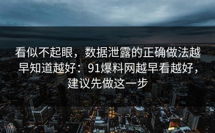 看似不起眼,数据泄露的正确做法越早知道越好:91爆料网越早看越好,建议先做这一步 看似不起眼,数据泄露的正确做法越早知道越好:91爆料网越早看越好,建议先做这一步
