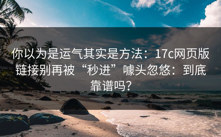你以为是运气其实是方法:17c网页版链接别再被“秒进”噱头忽悠:到底靠谱吗? 你以为是运气其实是方法:17c网页版链接别再被“秒进”噱头忽悠:到底靠谱吗?