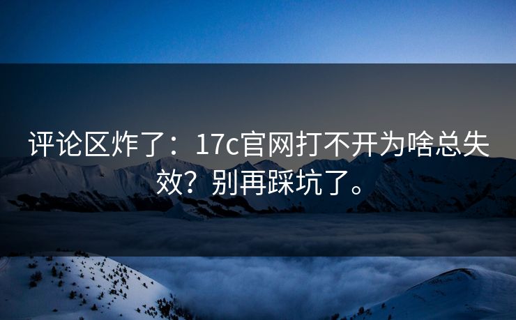 评论区炸了:17c官网打不开为啥总失效?别再踩坑了。 评论区炸了:17c官网打不开为啥总失效?别再踩坑了。