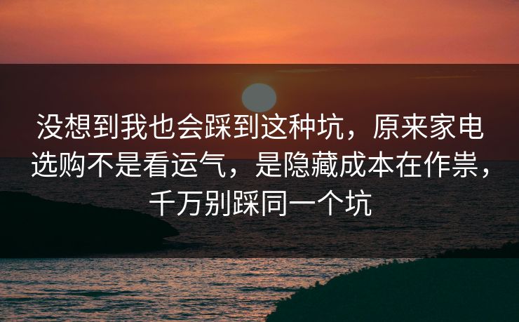 没想到我也会踩到这种坑,原来家电选购不是看运气,是隐藏成本在作祟,千万别踩同一个坑 没想到我也会踩到这种坑,原来家电选购不是看运气,是隐藏成本在作祟,千万别踩同一个坑