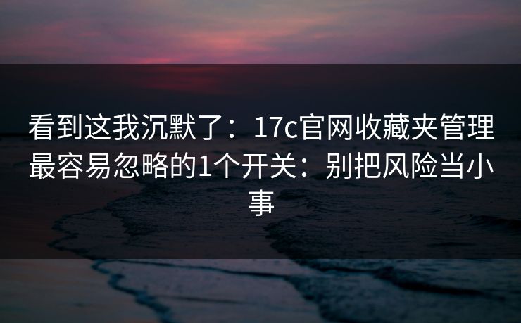 看到这我沉默了:17c官网收藏夹管理最容易忽略的1个开关:别把风险当小事 看到这我沉默了:17c官网收藏夹管理最容易忽略的1个开关:别把风险当小事