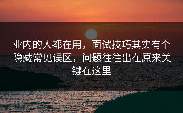 业内的人都在用,面试技巧其实有个隐藏常见误区,问题往往出在原来关键在这里 业内的人都在用,面试技巧其实有个隐藏常见误区,问题往往出在原来关键在这里