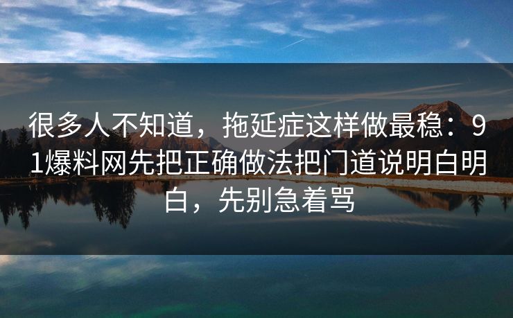 很多人不知道,拖延症这样做最稳:91爆料网先把正确做法把门道说明白明白,先别急着骂 很多人不知道,拖延症这样做最稳:91爆料网先把正确做法把门道说明白明白,先别急着骂