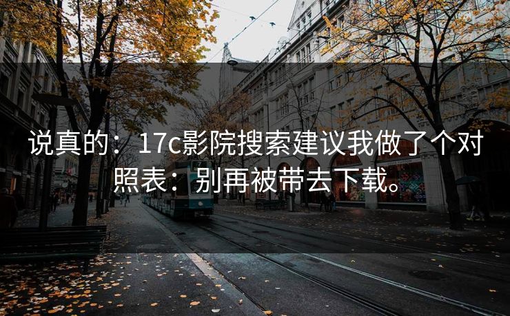 说真的：17c影院搜索建议我做了个对照表：别再被带去下载。