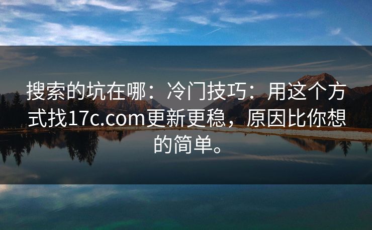 搜索的坑在哪:冷门技巧:用这个方式找17c.com更新更稳,原因比你想的简单。 搜索的坑在哪:冷门技巧:用这个方式找17c.com更新更稳,原因比你想的简单。