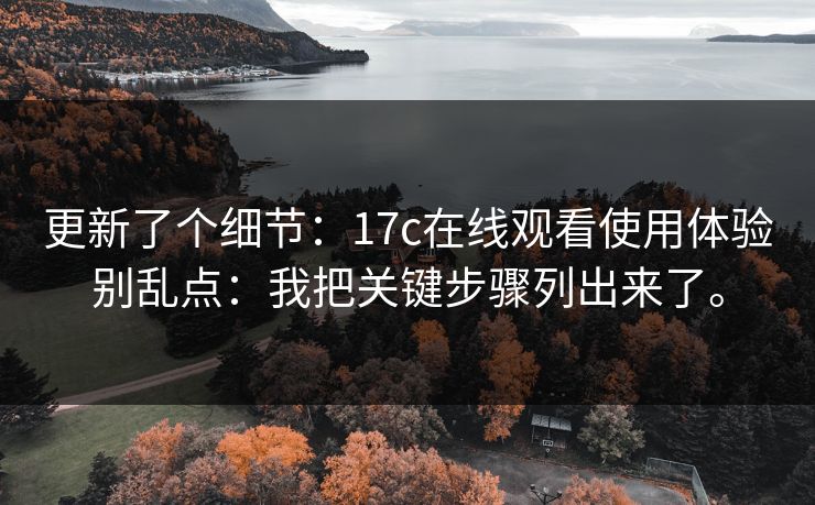 更新了个细节:17c在线观看使用体验别乱点:我把关键步骤列出来了。 更新了个细节:17c在线观看使用体验别乱点:我把关键步骤列出来了。
