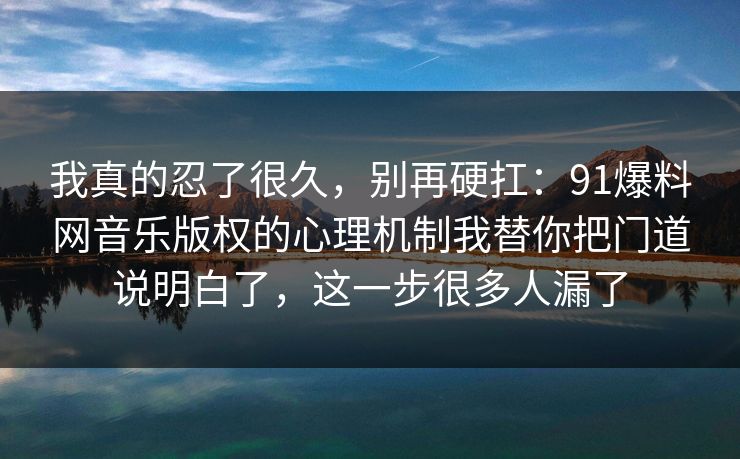 我真的忍了很久，别再硬扛：91爆料网音乐版权的心理机制我替你把门道说明白了，这一步很多人漏了