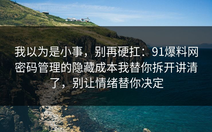 我以为是小事,别再硬扛:91爆料网密码管理的隐藏成本我替你拆开讲清了,别让情绪替你决定 我以为是小事,别再硬扛:91爆料网密码管理的隐藏成本我替你拆开讲清了,别让情绪替你决定