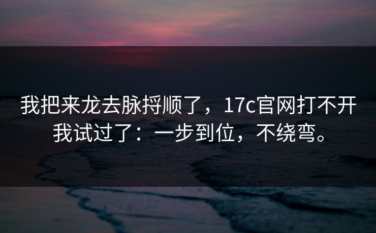 我把来龙去脉捋顺了，17c官网打不开我试过了：一步到位，不绕弯。