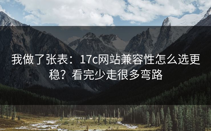 我做了张表：17c网站兼容性怎么选更稳？看完少走很多弯路