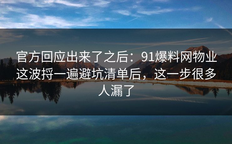 官方回应出来了之后：91爆料网物业这波捋一遍避坑清单后，这一步很多人漏了