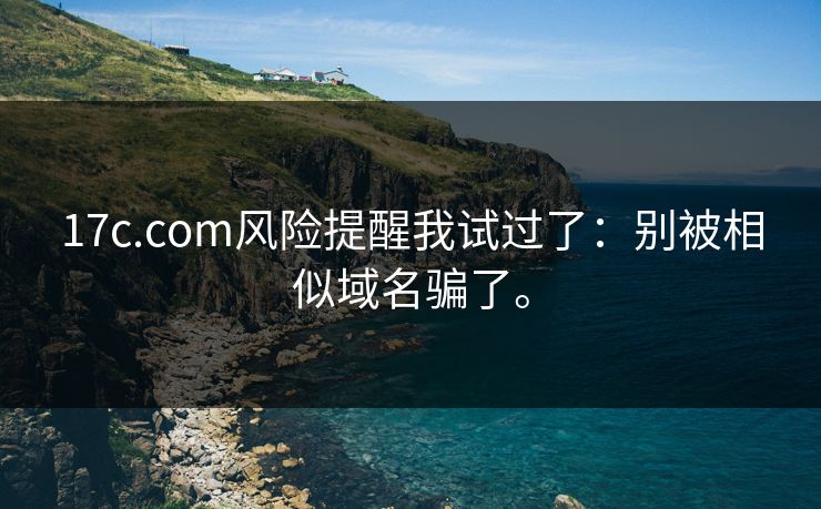 17c.com风险提醒我试过了：别被相似域名骗了。