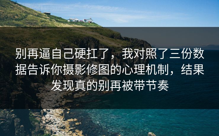 别再逼自己硬扛了，我对照了三份数据告诉你摄影修图的心理机制，结果发现真的别再被带节奏