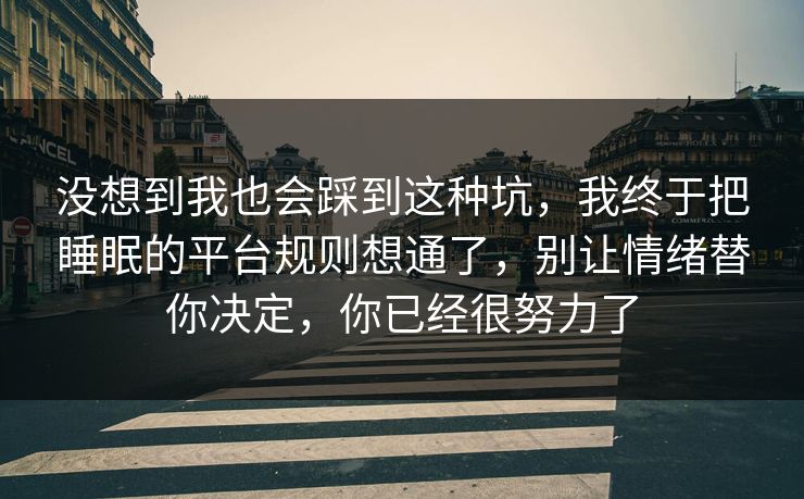 没想到我也会踩到这种坑,我终于把睡眠的平台规则想通了,别让情绪替你决定,你已经很努力了 没想到我也会踩到这种坑,我终于把睡眠的平台规则想通了,别让情绪替你决定,你已经很努力了