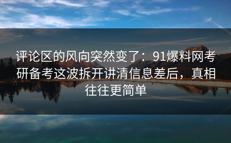 评论区的风向突然变了：91爆料网考研备考这波拆开讲清信息差后，真相往往更简单