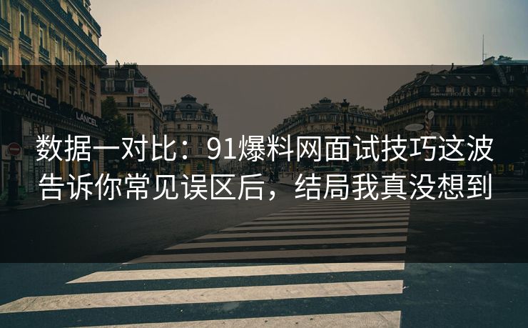 数据一对比：91爆料网面试技巧这波告诉你常见误区后，结局我真没想到