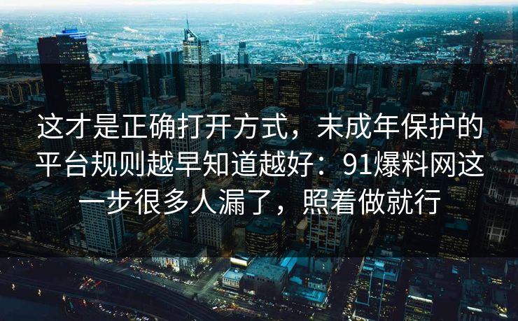 这才是正确打开方式,未成年保护的平台规则越早知道越好:91爆料网这一步很多人漏了,照着做就行 这才是正确打开方式,未成年保护的平台规则越早知道越好:91爆料网这一步很多人漏了,照着做就行