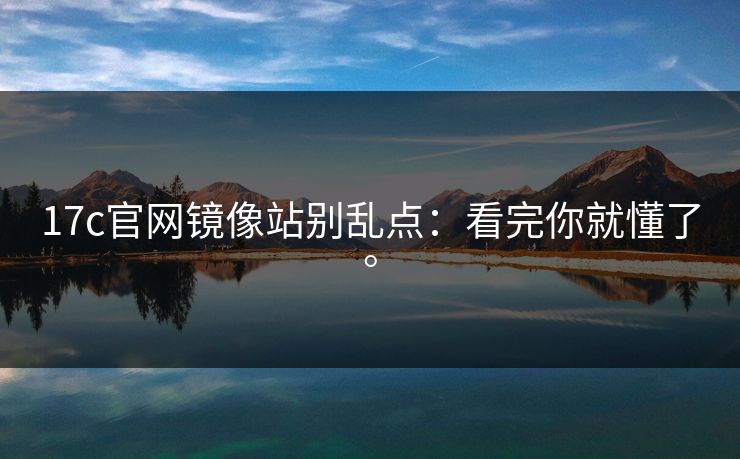 17c官网镜像站别乱点:看完你就懂了。 17c官网镜像站别乱点:看完你就懂了。