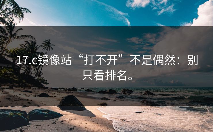 17.c镜像站“打不开”不是偶然:别只看排名。 17.c镜像站“打不开”不是偶然:别只看排名。