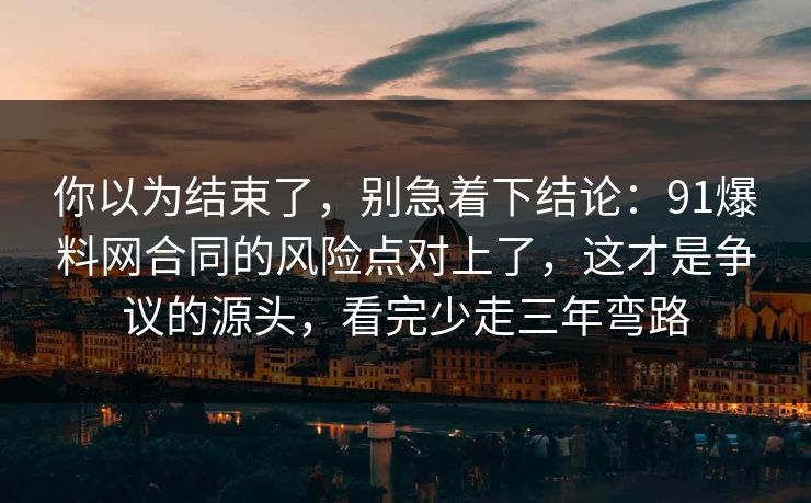 你以为结束了,别急着下结论:91爆料网合同的风险点对上了,这才是争议的源头,看完少走三年弯路 你以为结束了,别急着下结论:91爆料网合同的风险点对上了,这才是争议的源头,看完少走三年弯路