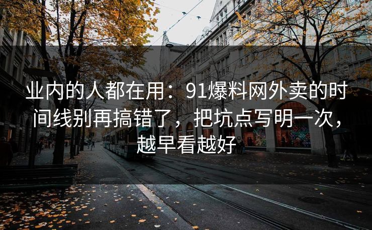 业内的人都在用：91爆料网外卖的时间线别再搞错了，把坑点写明一次，越早看越好