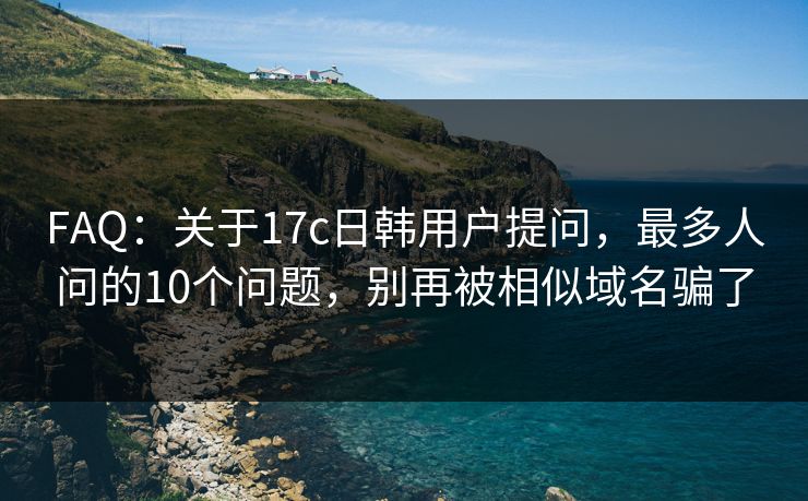 FAQ:关于17c日韩用户提问,最多人问的10个问题,别再被相似域名骗了 FAQ:关于17c日韩用户提问,最多人问的10个问题,别再被相似域名骗了