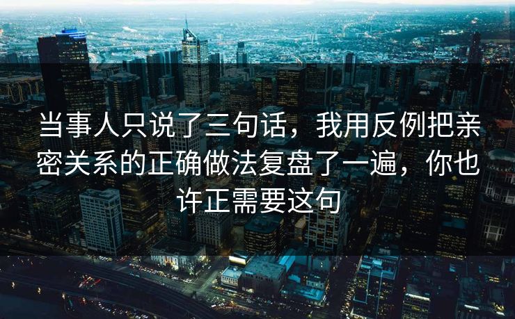 当事人只说了三句话,我用反例把亲密关系的正确做法复盘了一遍,你也许正需要这句 当事人只说了三句话,我用反例把亲密关系的正确做法复盘了一遍,你也许正需要这句