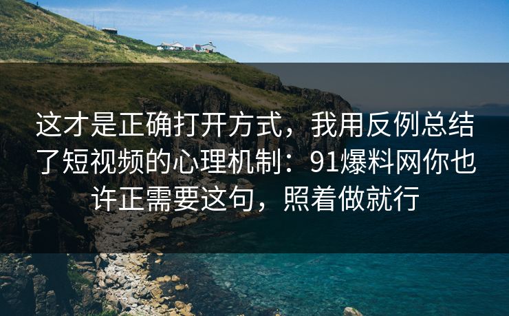 这才是正确打开方式，我用反例总结了短视频的心理机制：91爆料网你也许正需要这句，照着做就行