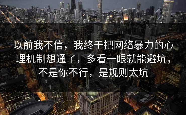 以前我不信，我终于把网络暴力的心理机制想通了，多看一眼就能避坑，不是你不行，是规则太坑