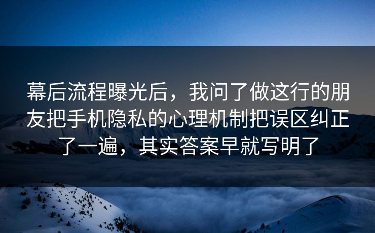 幕后流程曝光后,我问了做这行的朋友把手机隐私的心理机制把误区纠正了一遍,其实答案早就写明了 幕后流程曝光后,我问了做这行的朋友把手机隐私的心理机制把误区纠正了一遍,其实答案早就写明了